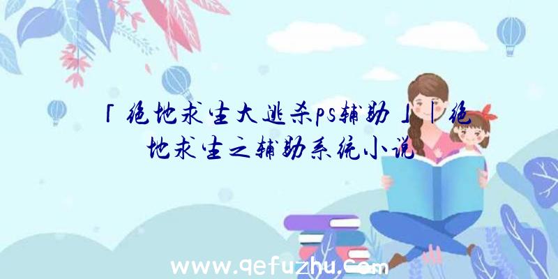 「绝地求生大逃杀ps辅助」|绝地求生之辅助系统小说